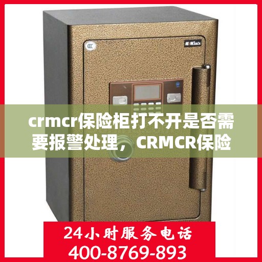 crmcr保险柜打不开是否需要报警处理，CRMCR保险柜解锁难题，遭遇困境，是否需要报警求助？