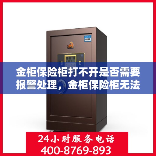 金柜保险柜打不开是否需要报警处理，金柜保险柜无法开启，报警处理是否必要？