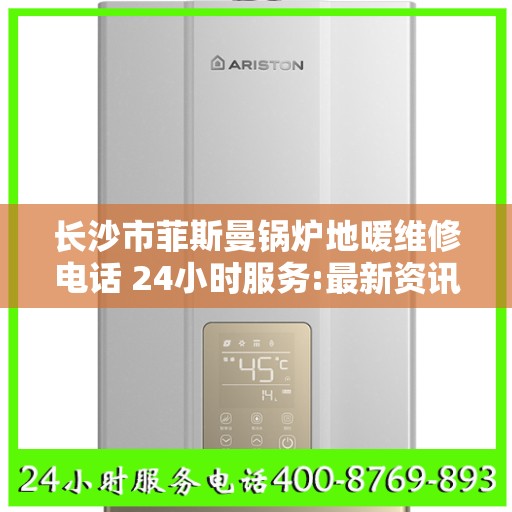 长沙市菲斯曼锅炉地暖维修电话 24小时服务:最新资讯