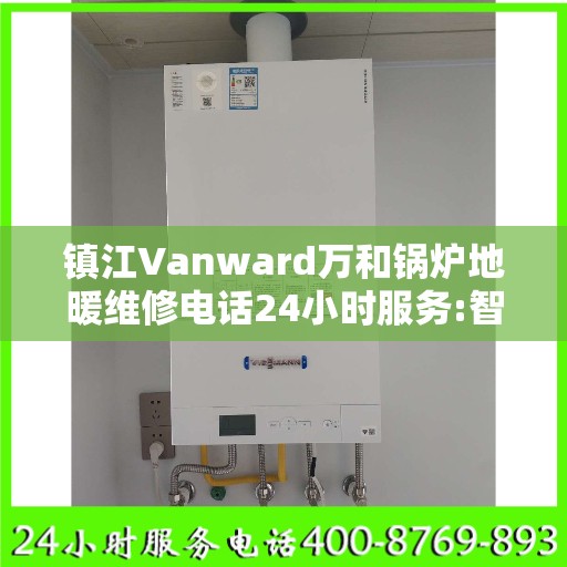 镇江Vanward万和锅炉地暖维修电话24小时服务:智能生活缔造者