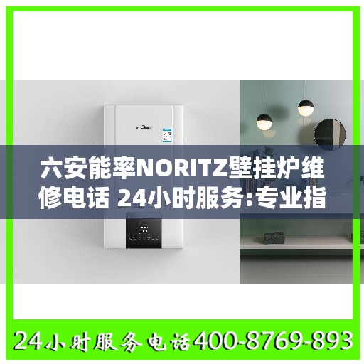 六安能率NORITZ壁挂炉维修电话 24小时服务:专业指南最新攻略
