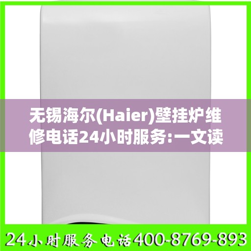 无锡海尔(Haier)壁挂炉维修电话24小时服务:一文读懂