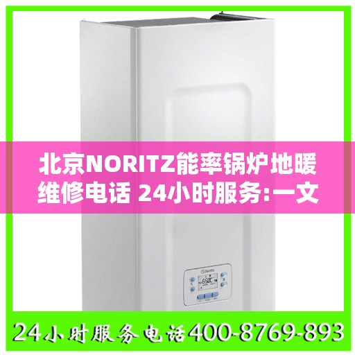 北京NORITZ能率锅炉地暖维修电话 24小时服务:一文读懂