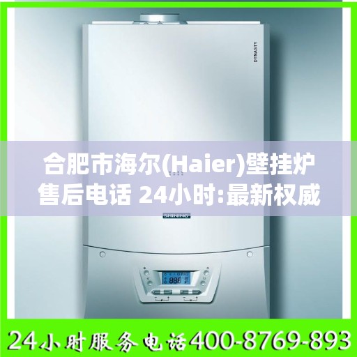 合肥市海尔(Haier)壁挂炉售后电话 24小时:最新权威推荐