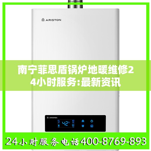 南宁菲思盾锅炉地暖维修24小时服务:最新资讯