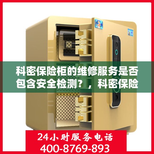 科密保险柜的维修服务是否包含安全检测？，科密保险柜维修服务深度解析，安全检测是否包含在内？