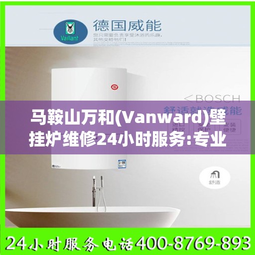 马鞍山万和(Vanward)壁挂炉维修24小时服务:专业指南最新攻略