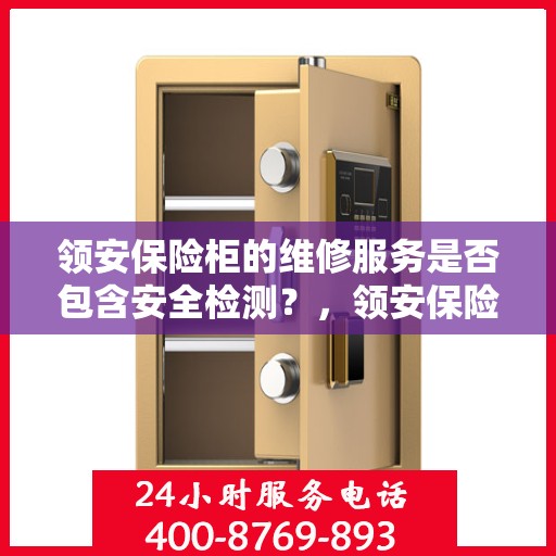 领安保险柜的维修服务是否包含安全检测？，领安保险柜维修服务，维修内容涵盖安全检测，保障您的财产安全