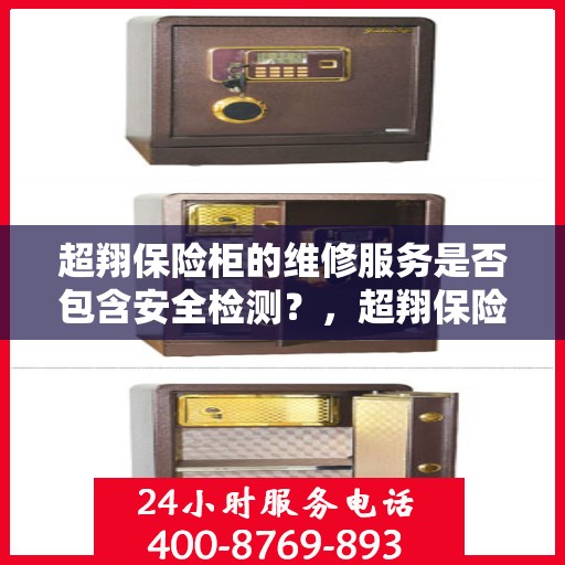 超翔保险柜的维修服务是否包含安全检测？，超翔保险柜维修服务深度解析，安全检测是否包含在内？