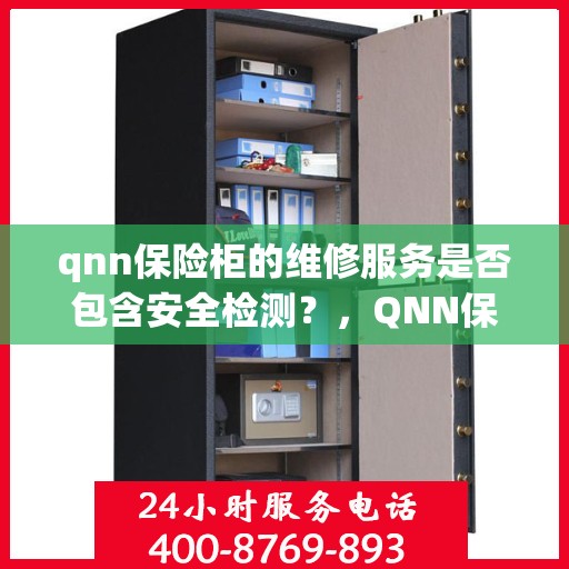 qnn保险柜的维修服务是否包含安全检测？，QNN保险柜维修服务揭秘，安全检测是否全面覆盖？