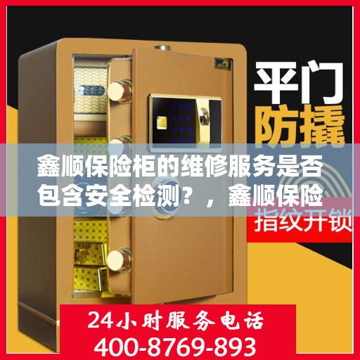 鑫顺保险柜的维修服务是否包含安全检测？，鑫顺保险柜维修服务，维修内容涵盖安全检测，保障您的财产安全