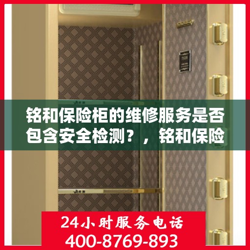 铭和保险柜的维修服务是否包含安全检测？，铭和保险柜维修服务，专业维修与安全检测同步进行