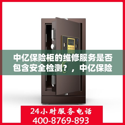 中亿保险柜的维修服务是否包含安全检测？，中亿保险柜维修服务深度解析，安全检测是否包含在内？
