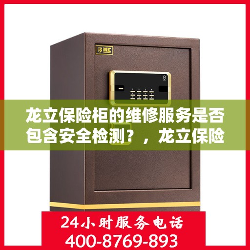 龙立保险柜的维修服务是否包含安全检测？，龙立保险柜维修服务深度解析，安全检测是否名列其中？