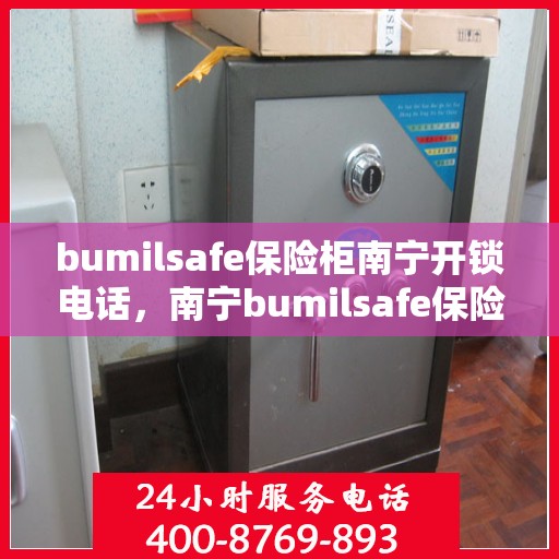 bumilsafe保险柜南宁开锁电话，南宁bumilsafe保险柜开锁服务热线