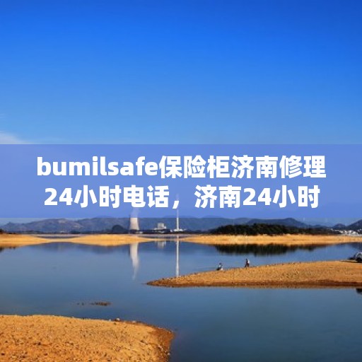 bumilsafe保险柜济南修理24小时电话，济南24小时bumilsafe保险柜专业维修服务热线