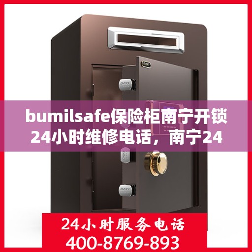 bumilsafe保险柜南宁开锁24小时维修电话，南宁24小时快速响应！bumilsafe保险柜开锁与维修专业服务