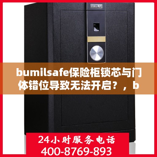 bumilsafe保险柜锁芯与门体错位导致无法开启？，bumilsafe保险柜锁芯与门体错位问题导致的开启困扰