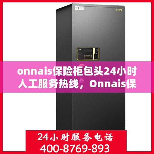 onnais保险柜包头24小时人工服务热线，Onnais保险柜包头全天候人工服务热线，专业解答您的安全与信赖问题