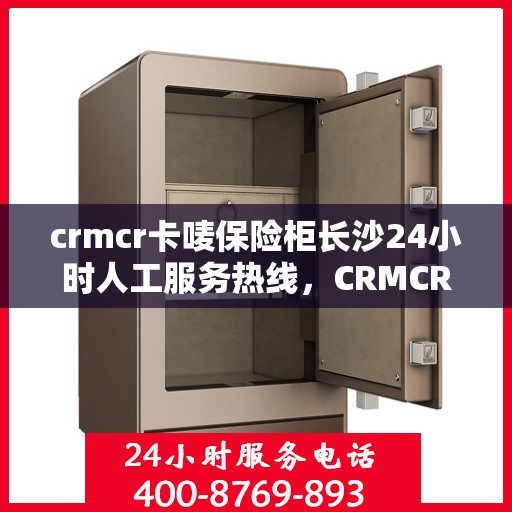 crmcr卡唛保险柜长沙24小时人工服务热线，CRMCR卡唛保险柜长沙全天候人工服务热线支持