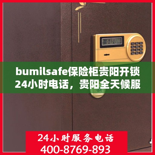 bumilsafe保险柜贵阳开锁24小时电话，贵阳全天候服务，bumilsafe保险柜开锁热线