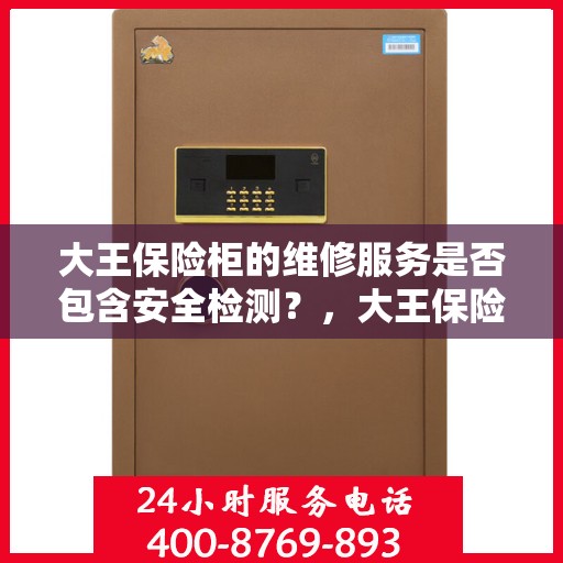 大王保险柜的维修服务是否包含安全检测？，大王保险柜维修服务，维修之余不忘安全检测，保障您的财产安全