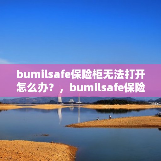 bumilsafe保险柜无法打开怎么办？，bumilsafe保险柜打不开怎么办？解决秘籍大揭秘！