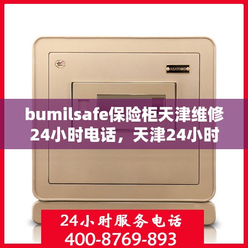 bumilsafe保险柜天津维修24小时电话，天津24小时bumilsafe保险柜维修热线，专业快速响应服务