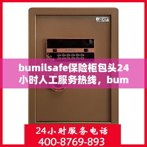 bumilsafe保险柜包头24小时人工服务热线，bumilsafe保险柜包头热线，全天候人工服务助您安全无忧