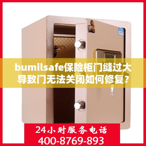 bumilsafe保险柜门缝过大导致门无法关闭如何修复？，修复bumilsafe保险柜门缝过大问题，让门顺利关闭的方法指南