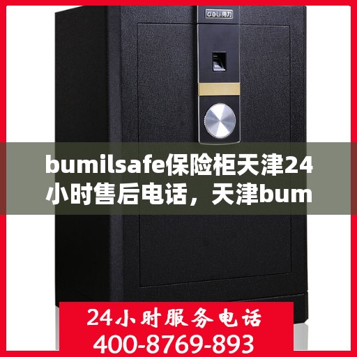 bumilsafe保险柜天津24小时售后电话，天津bumilsafe保险柜全天候售后专线，专业维修，快速响应，24小时售后电话为您服务