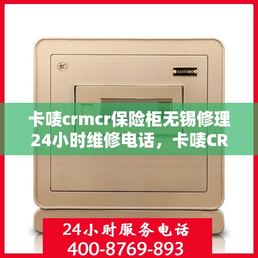 卡唛crmcr保险柜无锡修理24小时维修电话，卡唛CRM保险柜无锡紧急维修服务热线全天候响应