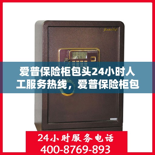 爱普保险柜包头24小时人工服务热线，爱普保险柜包头全天候人工服务热线支持，贴心保障您的安全需求
