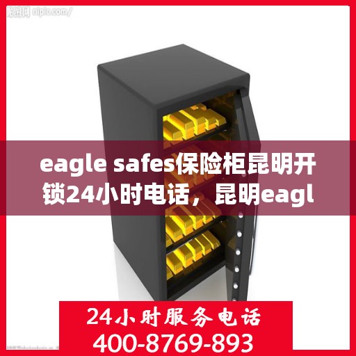 eagle safes保险柜昆明开锁24小时电话，昆明eagle safes保险柜开锁热线全天候服务，专业开锁24小时不打烊