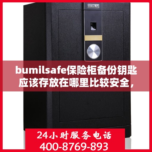 bumilsafe保险柜备份钥匙应该存放在哪里比较安全，bumilsafe保险柜备份钥匙的安全存放指南