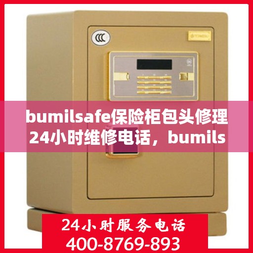 bumilsafe保险柜包头修理24小时维修电话，bumilsafe保险柜包头紧急修理服务，全天候专业维修团队热线电话
