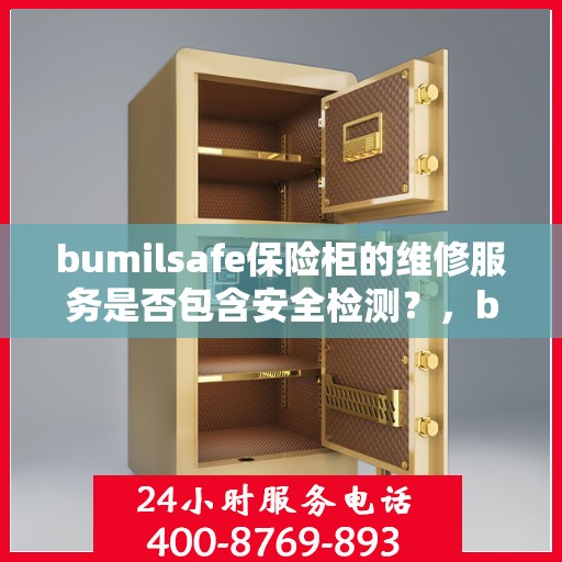 bumilsafe保险柜的维修服务是否包含安全检测？，bumilsafe保险柜维修服务详解，维修内容是否涵盖安全检测？