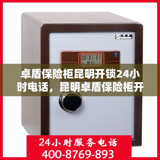 卓盾保险柜昆明开锁24小时电话，昆明卓盾保险柜开锁热线全天候服务，专业解锁无忧！