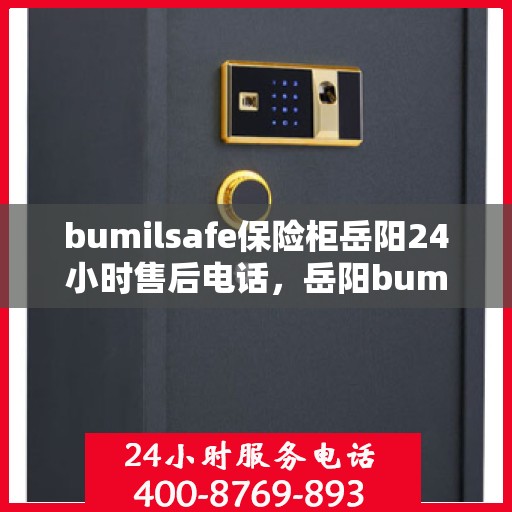 bumilsafe保险柜岳阳24小时售后电话，岳阳bumilsafe保险柜全天候售后热线，专业维修服务保障