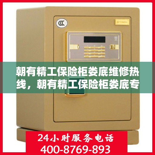 朝有精工保险柜娄底维修热线，朝有精工保险柜娄底专业维修服务热线