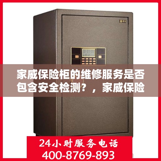 家威保险柜的维修服务是否包含安全检测？，家威保险柜维修服务，维修与安全检测一站式服务