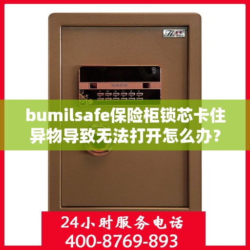 bumilsafe保险柜锁芯卡住异物导致无法打开怎么办？，bumilsafe保险柜锁芯异物卡住解锁攻略，应对打不开的应急方案