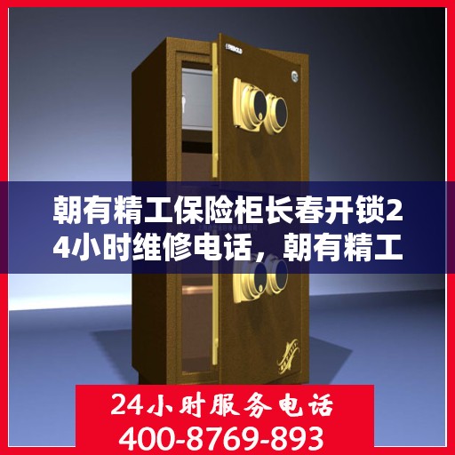 朝有精工保险柜长春开锁24小时维修电话，朝有精工保险柜，长春开锁服务全天候维修电话