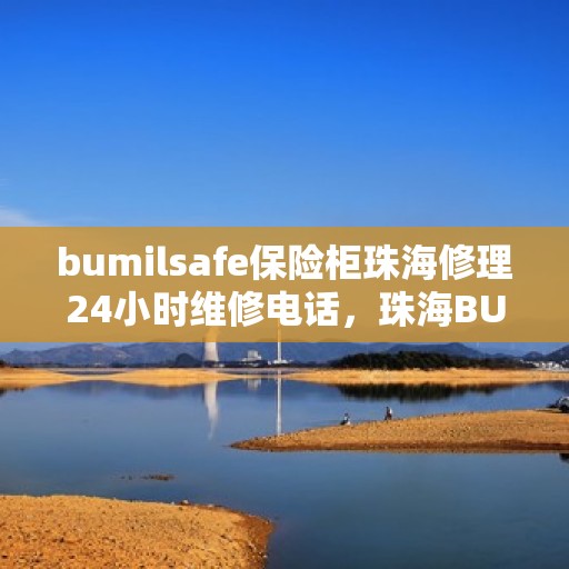 bumilsafe保险柜珠海修理24小时维修电话，珠海BUMILSAFE保险柜紧急维修服务热线全天候响应