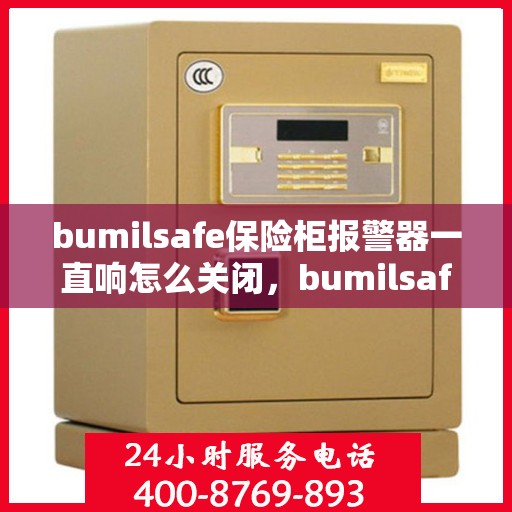 bumilsafe保险柜报警器一直响怎么关闭，bumilsafe保险柜报警器持续响铃，如何正确关闭？