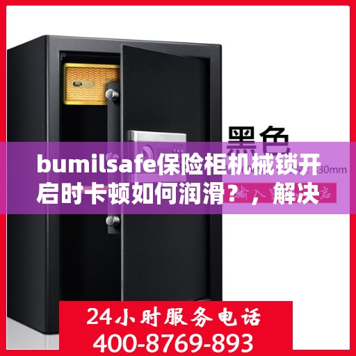 bumilsafe保险柜机械锁开启时卡顿如何润滑？，解决卡顿问题，bumilsafe保险柜机械锁润滑指南