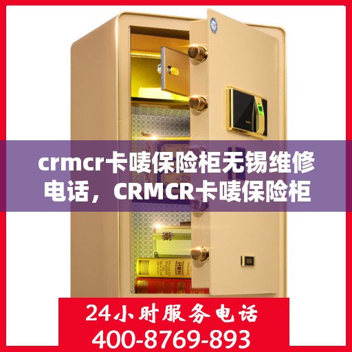 crmcr卡唛保险柜无锡维修电话，CRMCR卡唛保险柜无锡专业维修服务热线