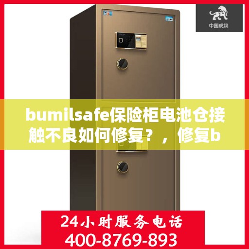 bumilsafe保险柜电池仓接触不良如何修复？，修复bumilsafe保险柜电池仓接触不良的方法与步骤解析