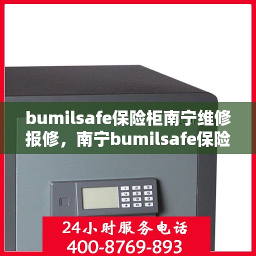 bumilsafe保险柜南宁维修报修，南宁bumilsafe保险柜维修报修指南