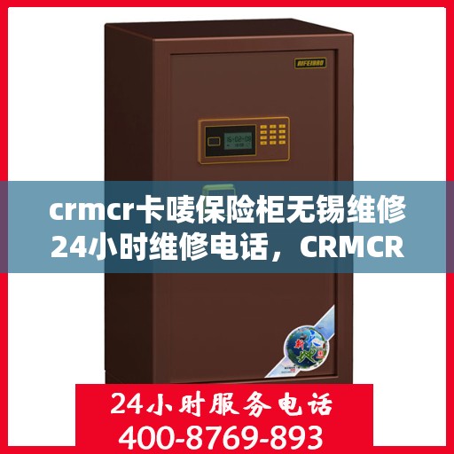 crmcr卡唛保险柜无锡维修24小时维修电话，CRMCR卡唛保险柜无锡专业维修团队，全天候服务热线，快速响应您的需求！